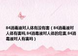 84消毒液对人体有没有害（84消毒液对人体有害吗,84消毒液对人体的危害,84消毒液对人有害吗）
