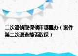 二次退侦取保候审哪里办（案件第二次退查能否取保）