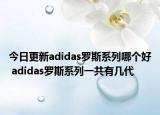 今日更新adidas罗斯系列哪个好 adidas罗斯系列一共有几代
