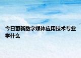 今日更新数字媒体应用技术专业学什么
