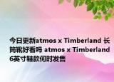 今日更新atmos x Timberland 长筒靴好看吗 atmos x Timberland 6英寸鞋款何时发售