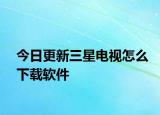 今日更新三星电视怎么下载软件