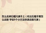 怎么去掉石榴污渍手上（吃完石榴手黄怎么去除 学会5个小方法快速去除污渍）
