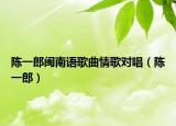 陈一郎闽南语歌曲情歌对唱（陈一郎）