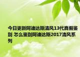 今日更新阿迪达斯清风13代真假鉴别 怎么鉴别阿迪达斯2017清风系列