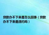 贷款办不下来是怎么回事（贷款办不下来是违约吗）