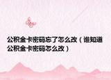 公积金卡密码忘了怎么改（谁知道公积金卡密码怎么改）