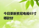 今日更新索尼电视65寸哪款好