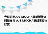 今日更新AJ3 MOCHA复刻版什么时候发售 AJ3 MOCHA复刻版实物欣赏