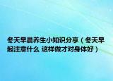 冬天早晨养生小知识分享（冬天早起注意什么 这样做才对身体好）