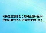 补钙应注意什么（如何正确补钙,补钙的正确方法,补钙需要注意什么）
