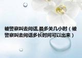 被警察叫去问话,最多关几小时（被警察叫去问话多长时间可以出来）