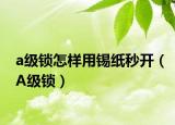 a级锁怎样用锡纸秒开（A级锁）