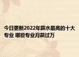 今日更新2022年薪水最高的十大专业 哪些专业月薪过万