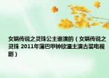 女娲传说之灵珠公主谁演的（女娲传说之灵珠 2011年蒲巴甲钟欣潼主演古装电视剧）