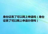 身份证丢了可以网上申请吗（身份证丢了可以网上申请办理吗）