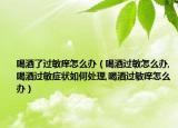 喝酒了过敏痒怎么办（喝酒过敏怎么办,喝酒过敏症状如何处理,喝酒过敏痒怎么办）