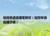 如何申请离婚答辩状（如何申请离婚手续）