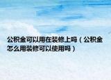公积金可以用在装修上吗（公积金怎么用装修可以使用吗）