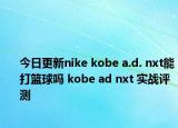 今日更新nike kobe a.d. nxt能打篮球吗 kobe ad nxt 实战评测