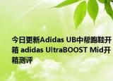 今日更新Adidas UB中帮跑鞋开箱 adidas UltraBOOST Mid开箱测评