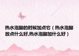 热水泡脚的时候加点它（热水泡脚放点什么好,热水泡脚加什么好）