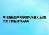 今日更新仙气两字古风网名大全(古风女子网名仙气两字)