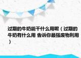 过期的牛奶能干什么用呢（过期的牛奶有什么用 告诉你最强废物利用）