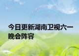 今日更新湖南卫视六一晚会阵容