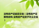 没有房产证能否交易（没有房产证算有房吗 没有房产证房子怎么交易）