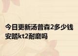 今日更新汤普森2多少钱 安踏kt2耐磨吗