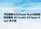 今日更新AJ13Hyper Royal白蓝配色好看吗 Air Jordan 13 Hyper Royal 多少钱