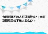 合同到期不放人可以报警吗?（合同到期后单位不放人怎么办）