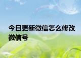 今日更新微信怎么修改微信号