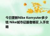 今日更新Nike Komyuter多少钱 Nike城市征服者哪买 入手攻略