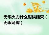 无限火力什么时候结束（无限萌虎）
