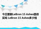 今日更新LeBron 15 Ashes值得买吗 LeBron 15 Ashes多少钱