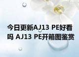 今日更新AJ13 PE好看吗 AJ13 PE开箱图鉴赏