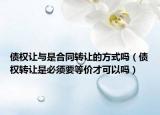 债权让与是合同转让的方式吗（债权转让是必须要等价才可以吗）