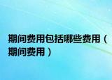期间费用包括哪些费用（期间费用）