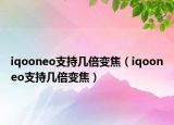 iqooneo支持几倍变焦（iqooneo支持几倍变焦）