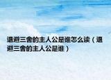 退避三舍的主人公是谁怎么读（退避三舍的主人公是谁）
