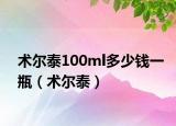 术尔泰100ml多少钱一瓶（术尔泰）
