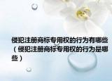 侵犯注册商标专用权的行为有哪些（侵犯注册商标专用权的行为是哪些）