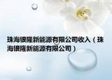 珠海银隆新能源有限公司收入（珠海银隆新能源有限公司）