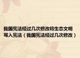 我国宪法经过几次修改将生态文明写入宪法（我国宪法经过几次修改）