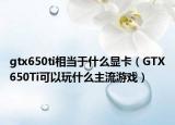 gtx650ti相当于什么显卡（GTX650Ti可以玩什么主流游戏）