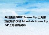 今日更新NIKE Zoom Fly 上海限定配色多少钱 NikeLab Zoom Fly SP上海值得买吗