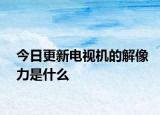 今日更新电视机的解像力是什么