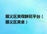 顺义区美观鲜花平台（顺义区美食）